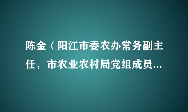 陈金（阳江市委农办常务副主任，市农业农村局党组成员、副局长，市乡村振兴局常务副局长）