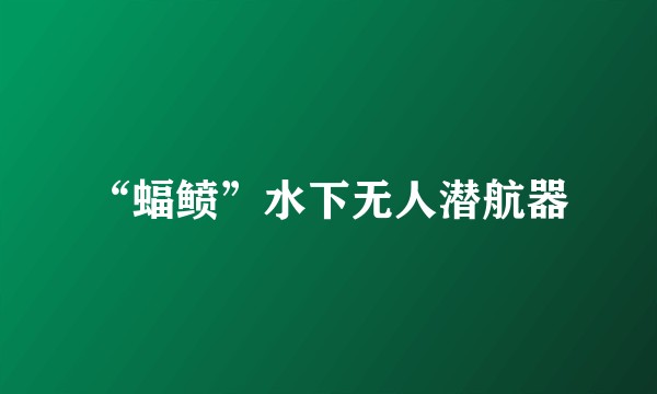 “蝠鲼”水下无人潜航器