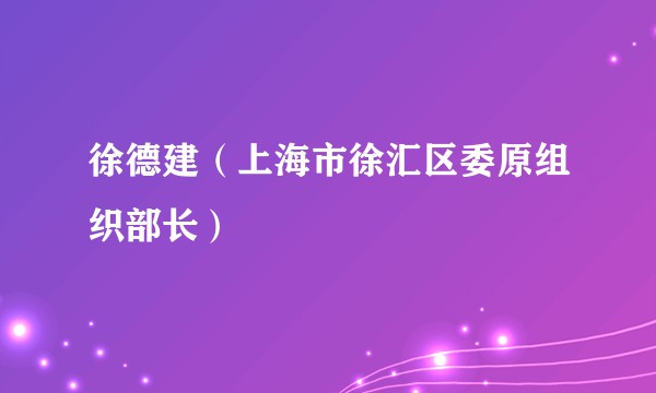 徐德建（上海市徐汇区委原组织部长）