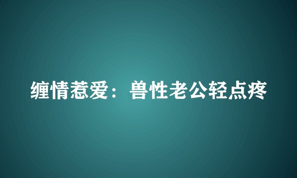 缠情惹爱：兽性老公轻点疼