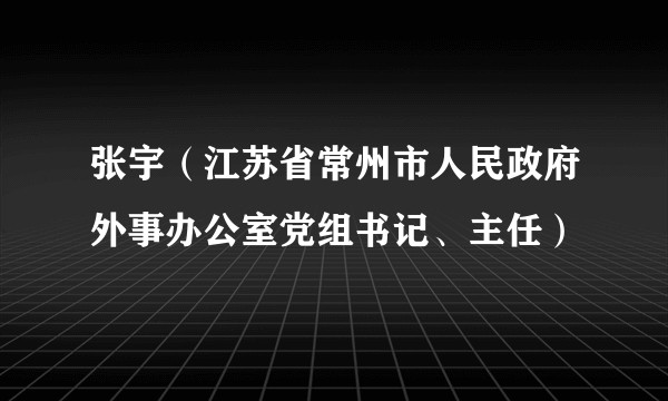 张宇（江苏省常州市人民政府外事办公室党组书记、主任）