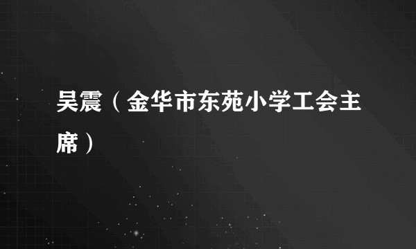吴震（金华市东苑小学工会主席）
