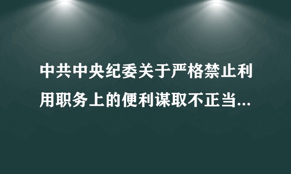 中共中央纪委关于严格禁止利用职务上的便利谋取不正当利益的若干规定