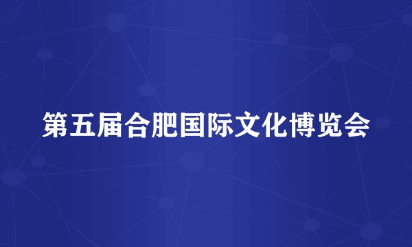 第五届合肥国际文化博览会