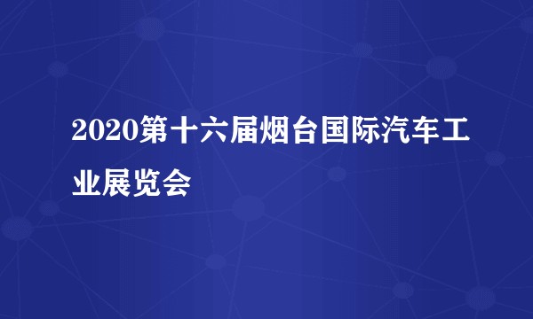 2020第十六届烟台国际汽车工业展览会