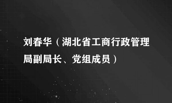刘春华（湖北省工商行政管理局副局长、党组成员）