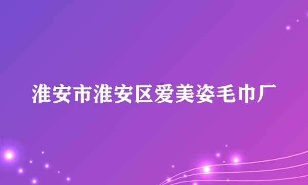 淮安市淮安区爱美姿毛巾厂