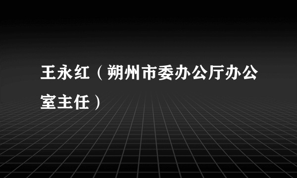 王永红(朔州市委办公厅办公室主任)