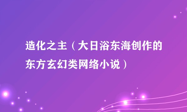 造化之主（大日浴东海创作的东方玄幻类网络小说）