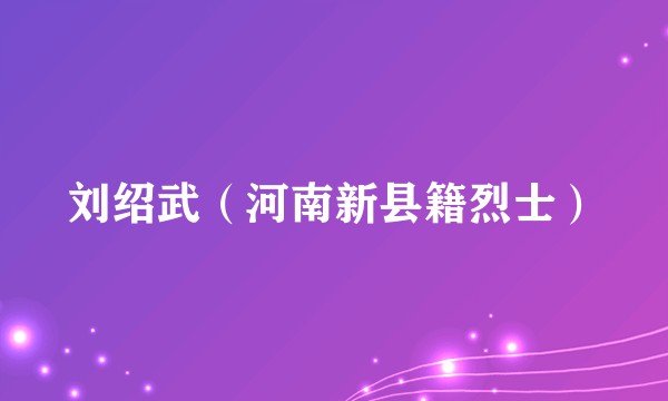 刘绍武（河南新县籍烈士）