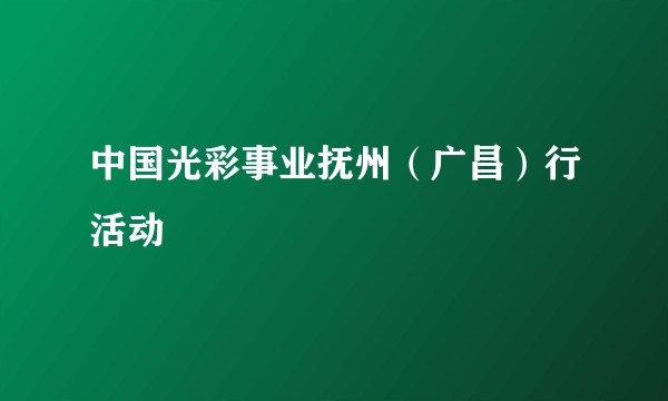 中国光彩事业抚州（广昌）行活动