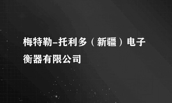 梅特勒-托利多（新疆）电子衡器有限公司