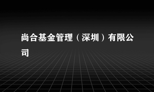 尚合基金管理（深圳）有限公司