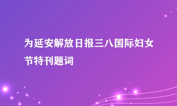 为延安解放日报三八国际妇女节特刊题词
