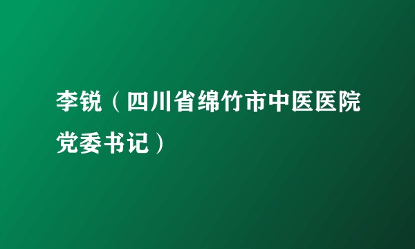 李锐(四川省绵竹市中医医院党委书记)