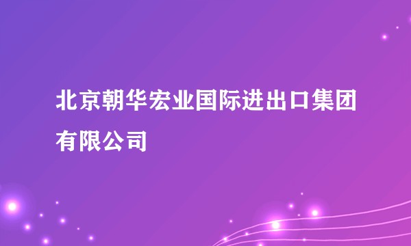 北京朝华宏业国际进出口集团有限公司
