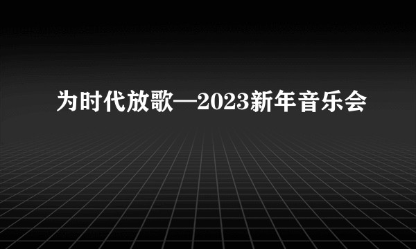为时代放歌—2023新年音乐会