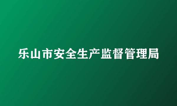 乐山市安全生产监督管理局