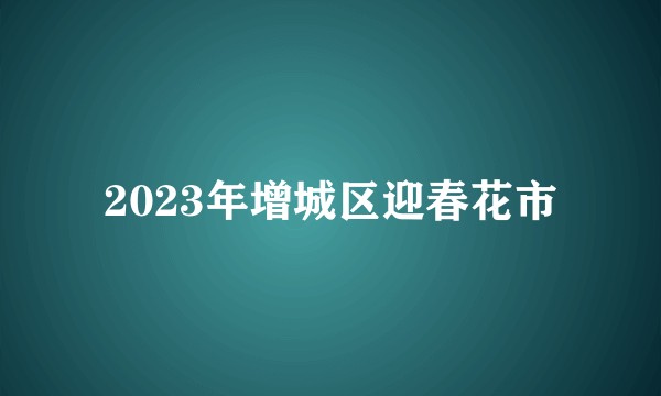 2023年增城区迎春花市