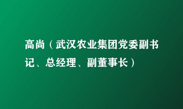 高尚（武汉农业集团党委副书记、总经理、副董事长）