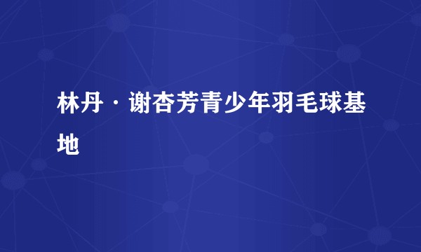 林丹·谢杏芳青少年羽毛球基地
