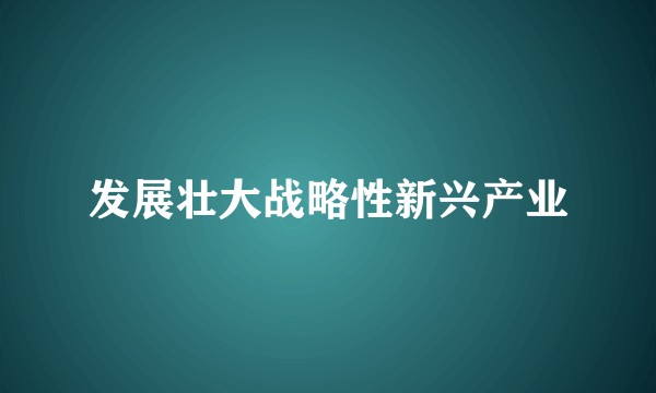 发展壮大战略性新兴产业