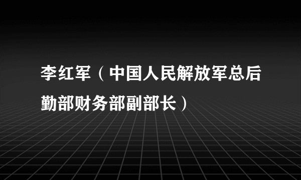 李红军(中国人民解放军总后勤部财务部副部长)