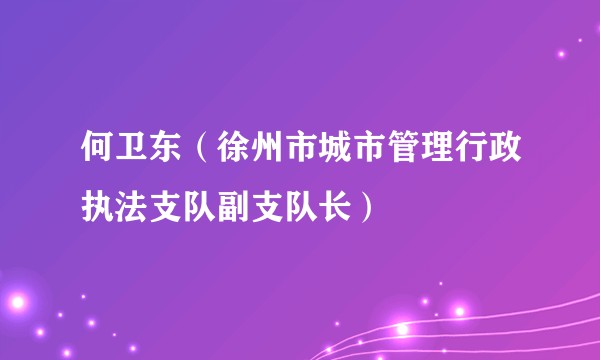 何卫东（徐州市城市管理行政执法支队副支队长）