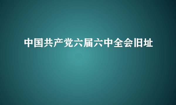 中国共产党六届六中全会旧址