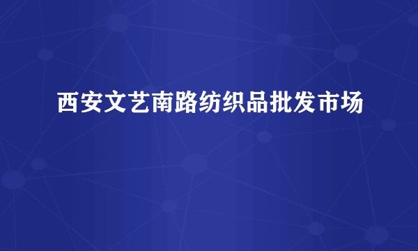 西安文艺南路纺织品批发市场