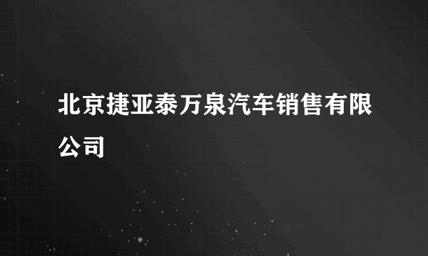北京捷亚泰万泉汽车销售有限公司