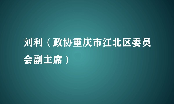 刘利（政协重庆市江北区委员会副主席）