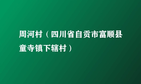 周河村（四川省自贡市富顺县童寺镇下辖村）