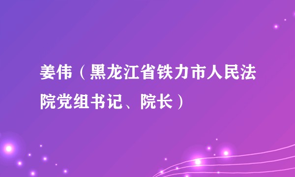 姜伟（黑龙江省铁力市人民法院党组书记、院长）