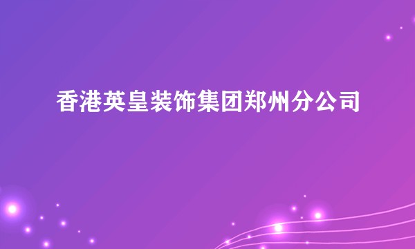 香港英皇装饰集团郑州分公司