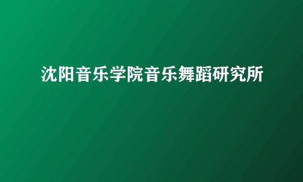 沈阳音乐学院音乐舞蹈研究所