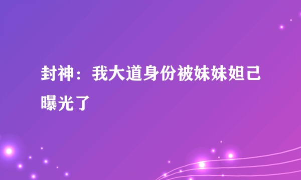 封神：我大道身份被妹妹妲己曝光了