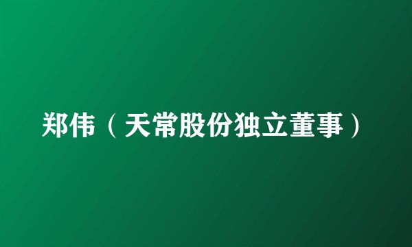 郑伟（天常股份独立董事）