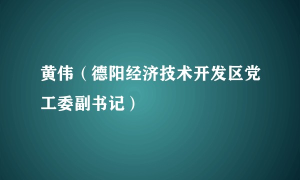 黄伟（德阳经济技术开发区党工委副书记）