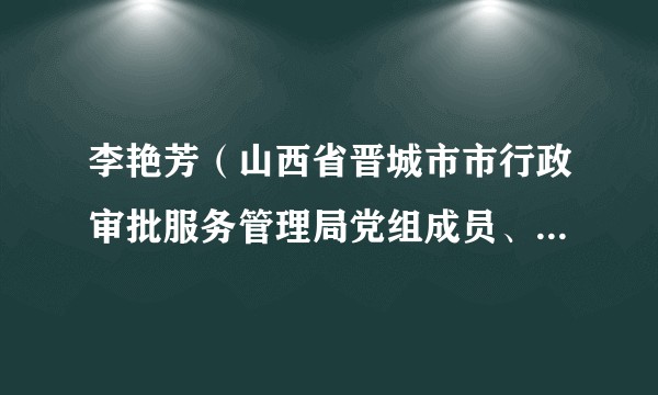 李艳芳（山西省晋城市市行政审批服务管理局党组成员、市纪委监委驻市行政审批服务管理局纪检监察组组长）
