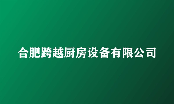 合肥跨越厨房设备有限公司