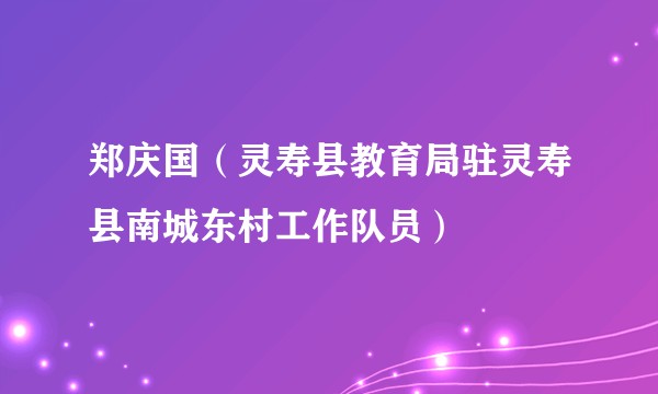 郑庆国(灵寿县教育局驻灵寿县南城东村工作队员)