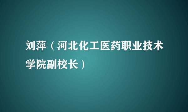 刘萍（河北化工医药职业技术学院副校长）