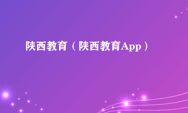 陕西教育（陕西教育App）