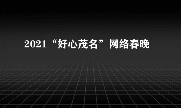 2021“好心茂名”网络春晚