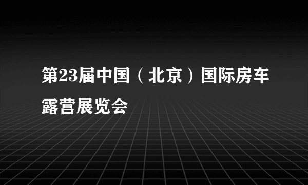 第23届中国（北京）国际房车露营展览会