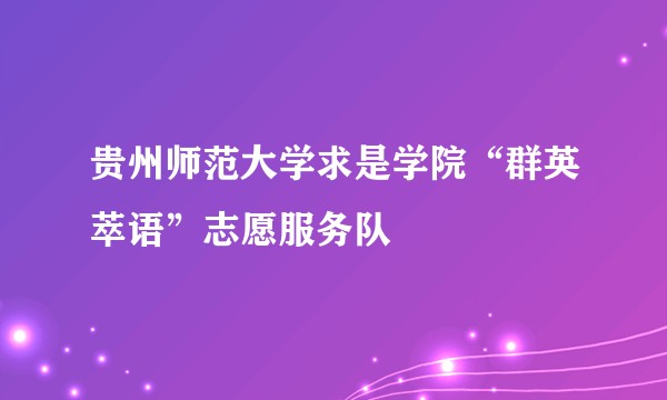 贵州师范大学求是学院“群英萃语”志愿服务队