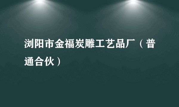 浏阳市金福炭雕工艺品厂（普通合伙）