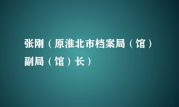 张刚（原淮北市档案局（馆）副局（馆）长）