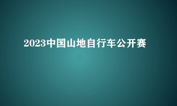 2023中国山地自行车公开赛